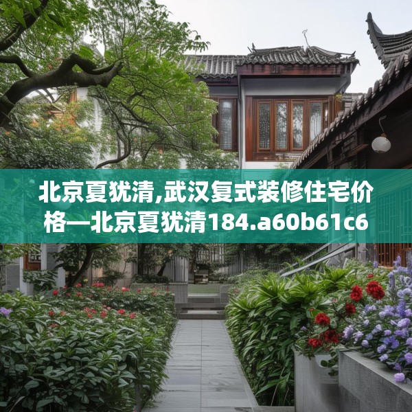 北京夏犹清,武汉复式装修住宅价格—北京夏犹清184.a60b61c64fgy.71htyj