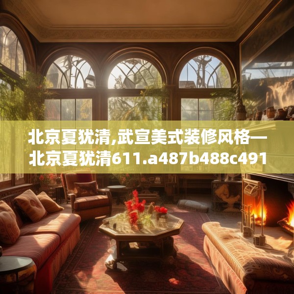 北京夏犹清,武宣美式装修风格—北京夏犹清611.a487b488c491fgy.498bnbn