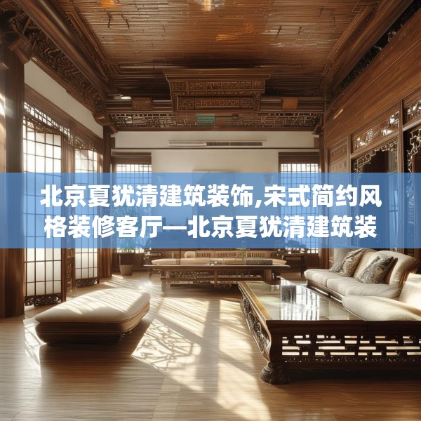 北京夏犹清建筑装饰,宋式简约风格装修客厅—北京夏犹清建筑装饰329.a205b206c209fgy.216fds