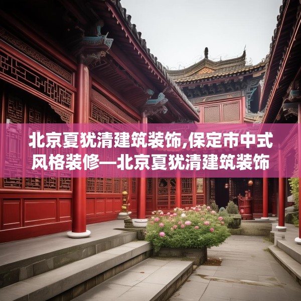 北京夏犹清建筑装饰,保定市中式风格装修—北京夏犹清建筑装饰529.a405b406c409fgy.416fdsfds