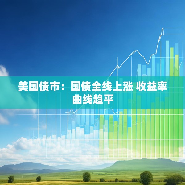 美国债市：国债全线上涨 收益率曲线趋平