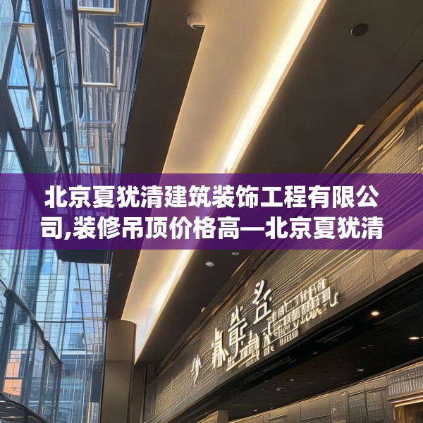 北京夏犹清建筑装饰工程有限公司,装修吊顶价格高—北京夏犹清建筑装饰工程有限公司298.a174b175c178fgy.185sdA