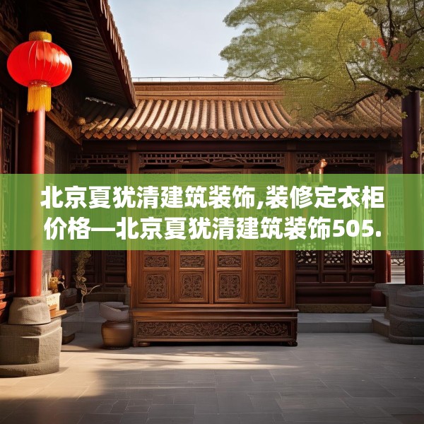 北京夏犹清建筑装饰,装修定衣柜价格—北京夏犹清建筑装饰505.a381b382c385fgy.392jhhj