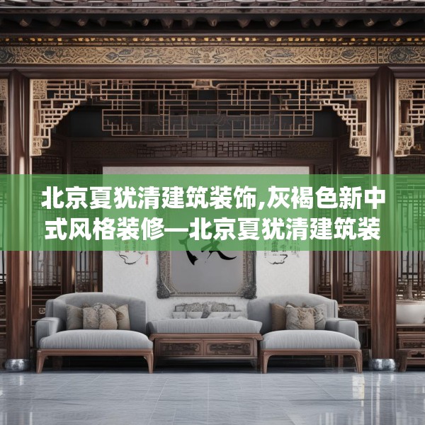 北京夏犹清建筑装饰,灰褐色新中式风格装修—北京夏犹清建筑装饰605.a481b482c485fgy.492cvcx
