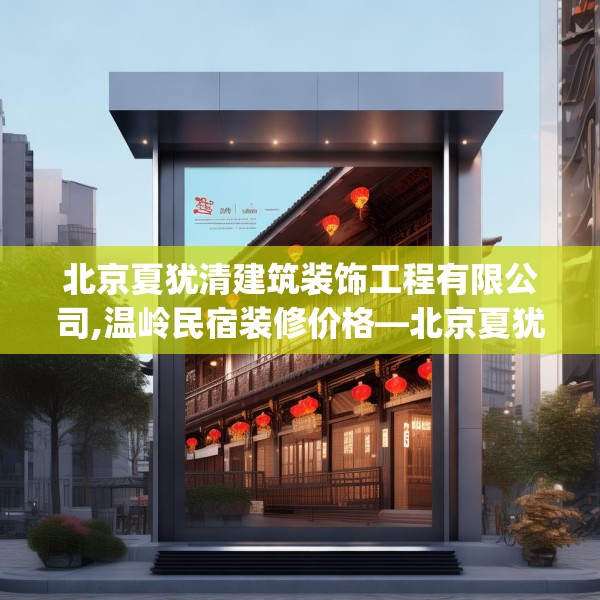 北京夏犹清建筑装饰工程有限公司,温岭民宿装修价格—北京夏犹清建筑装饰工程有限公司232.a108b109c112fgy.119dewqe