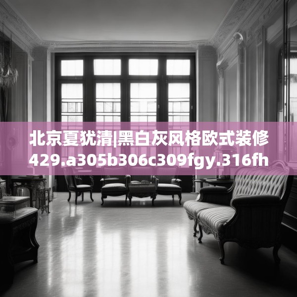 北京夏犹清|黑白灰风格欧式装修429.a305b306c309fgy.316fhsg
