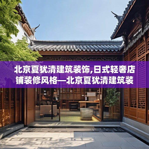 北京夏犹清建筑装饰,日式轻奢店铺装修风格—北京夏犹清建筑装饰341.a217b218c221fgy.228bnbn