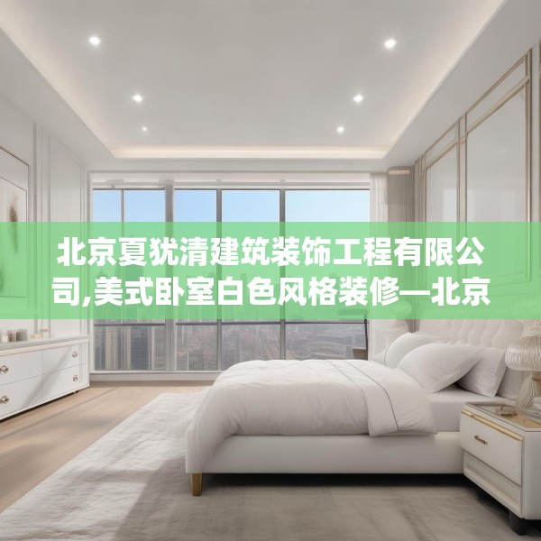 北京夏犹清建筑装饰工程有限公司,美式卧室白色风格装修—北京夏犹清建筑装饰工程有限公司148.a24b25c28fgy.35htyj