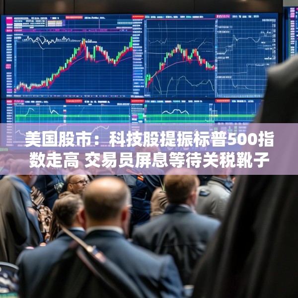 美国股市：科技股提振标普500指数走高 交易员屏息等待关税靴子落地
