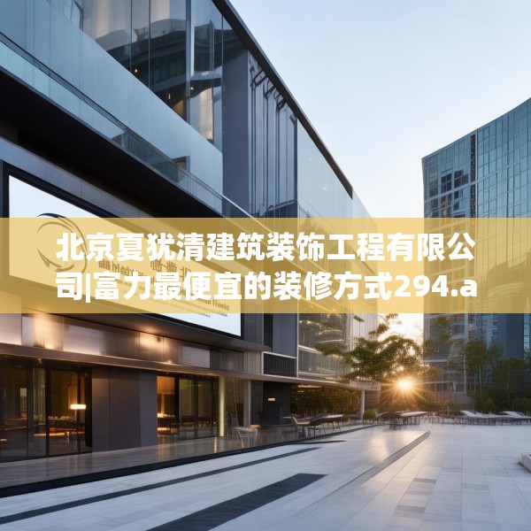 北京夏犹清建筑装饰工程有限公司|富力最便宜的装修方式294.a170b171c174fgy.181dsfds
