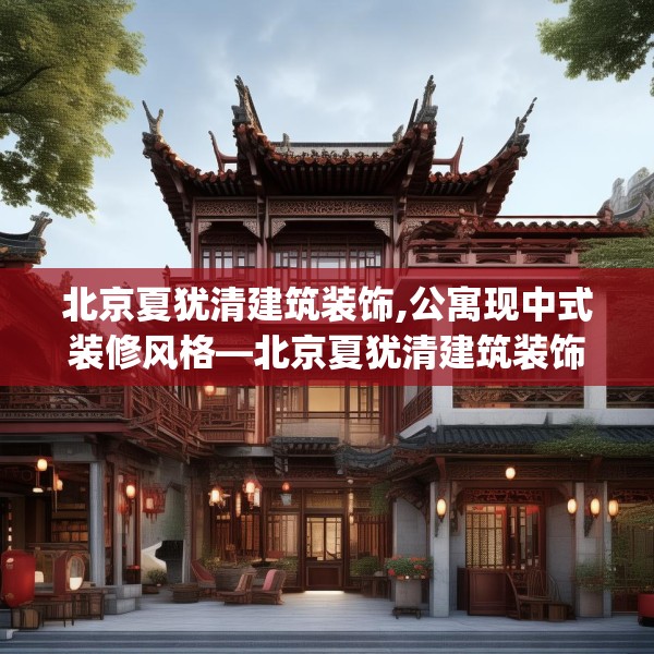 北京夏犹清建筑装饰,公寓现中式装修风格—北京夏犹清建筑装饰279.a155b156c159fgy.166fghfd