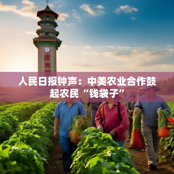 人民日报钟声：中美农业合作鼓起农民“钱袋子”