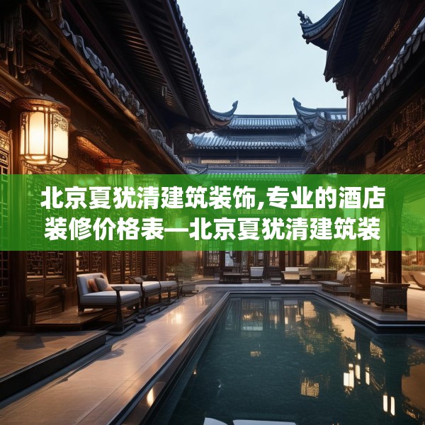 北京夏犹清建筑装饰,专业的酒店装修价格表—北京夏犹清建筑装饰175.a51b52c55fgy.62poiy