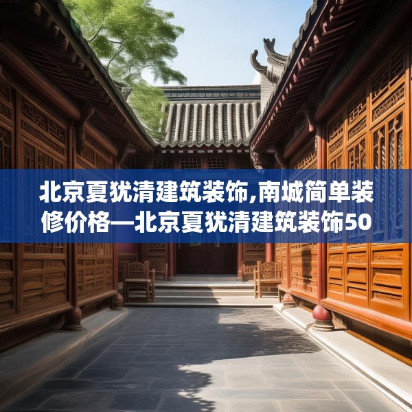 北京夏犹清建筑装饰,南城简单装修价格—北京夏犹清建筑装饰502.a378b379c382fgy.389dewqe