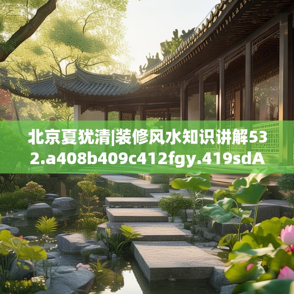 北京夏犹清|装修风水知识讲解532.a408b409c412fgy.419sdA