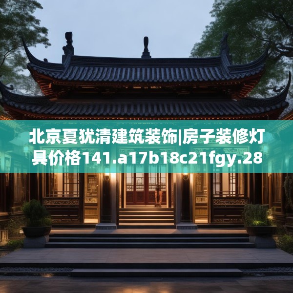 北京夏犹清建筑装饰|房子装修灯具价格141.a17b18c21fgy.28fhsg
