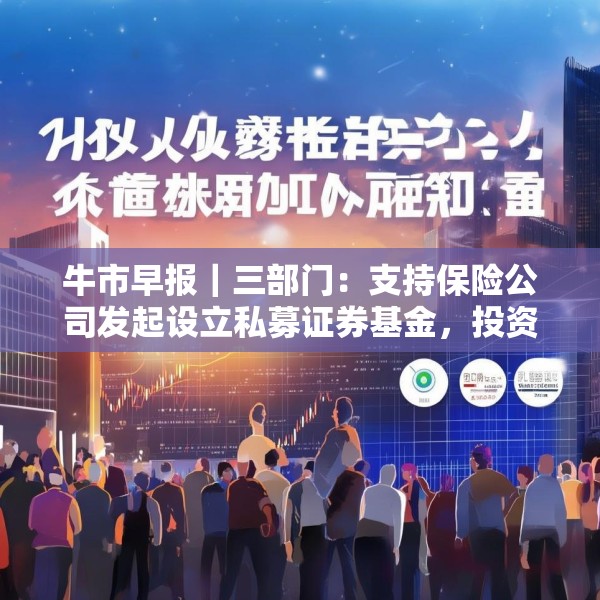 牛市早报｜三部门：支持保险公司发起设立私募证券基金，投资股市并长期持有