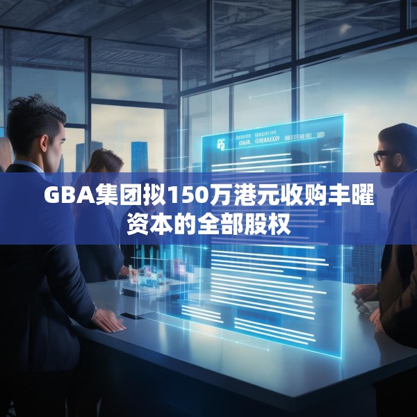 GBA集团拟150万港元收购丰曜资本的全部股权