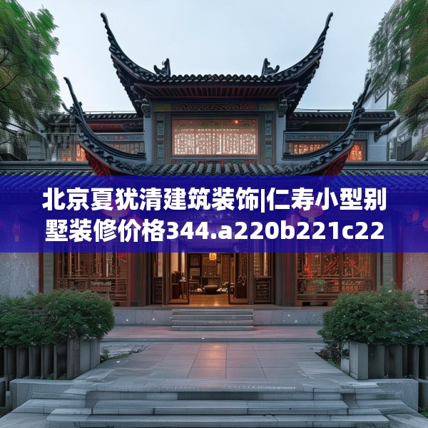 北京夏犹清建筑装饰|仁寿小型别墅装修价格344.a220b221c224fgy.23176672