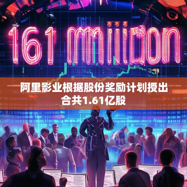 阿里影业根据股份奖励计划授出合共1.61亿股