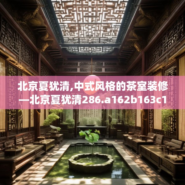 北京夏犹清,中式风格的茶室装修—北京夏犹清286.a162b163c166fgy.173dewqe