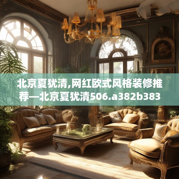 北京夏犹清,网红欧式风格装修推荐—北京夏犹清506.a382b383c386fgy.39376663
