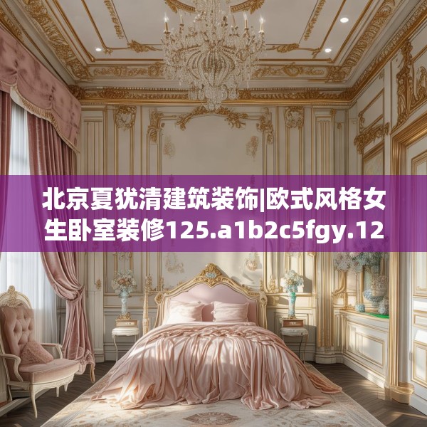 北京夏犹清建筑装饰|欧式风格女生卧室装修125.a1b2c5fgy.12bnbn