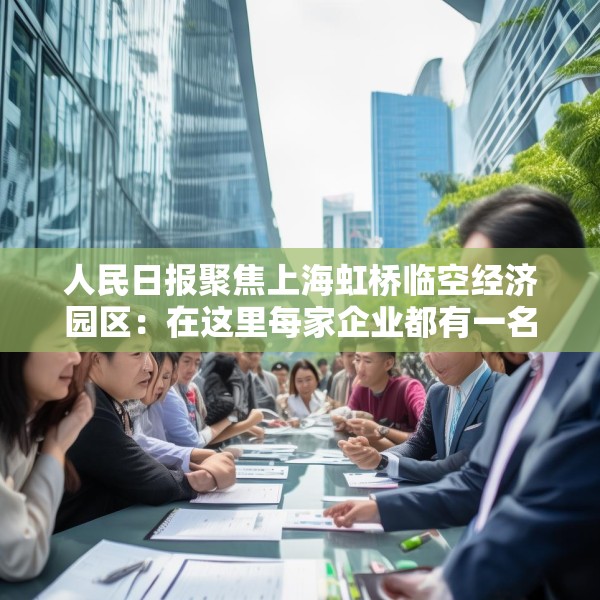人民日报聚焦上海虹桥临空经济园区：在这里每家企业都有一名专管员