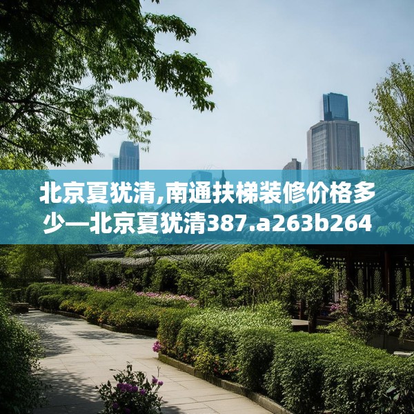 北京夏犹清,南通扶梯装修价格多少—北京夏犹清387.a263b264c267fgy.274fghfd