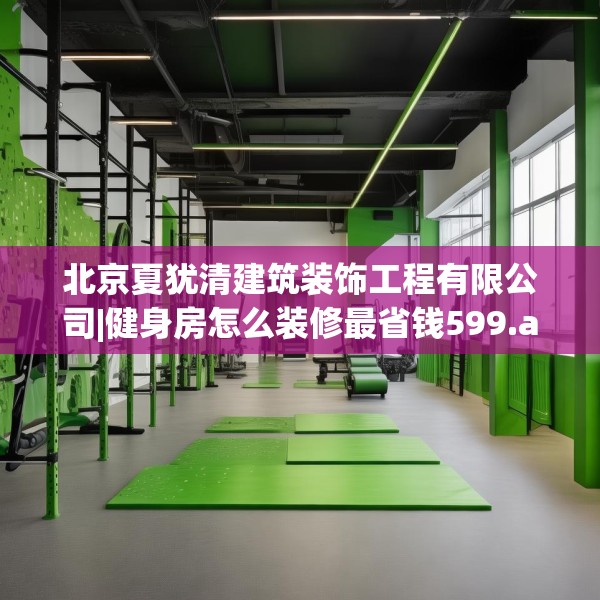 北京夏犹清建筑装饰工程有限公司|健身房怎么装修最省钱599.a475b476c479fgy.486fds
