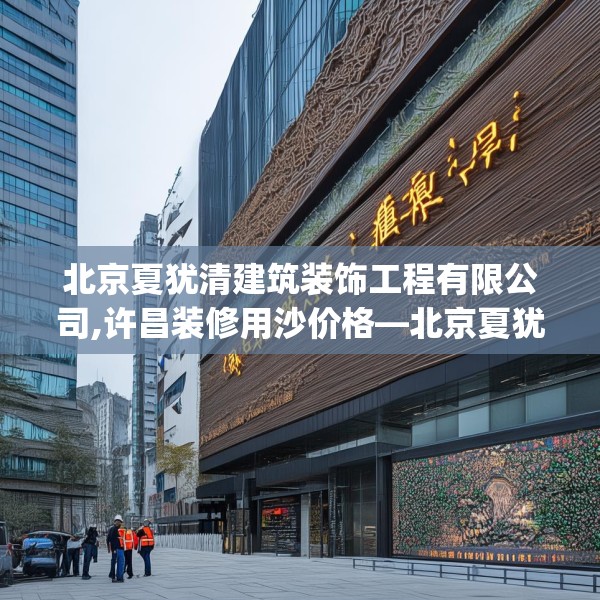 北京夏犹清建筑装饰工程有限公司,许昌装修用沙价格—北京夏犹清建筑装饰工程有限公司486.a362b363c366fgy.373nbn