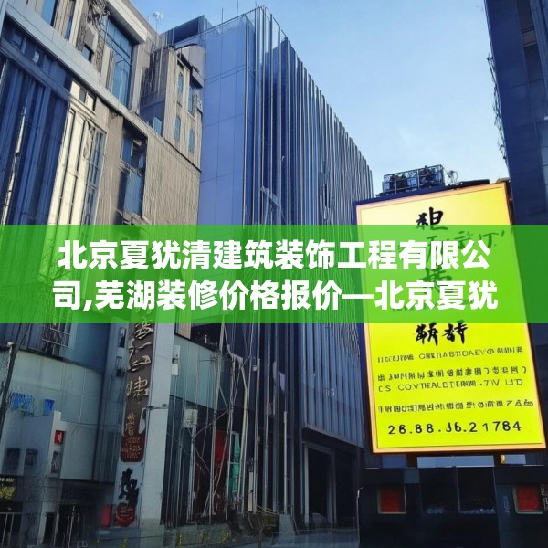 北京夏犹清建筑装饰工程有限公司,芜湖装修价格报价—北京夏犹清建筑装饰工程有限公司133.a9b10c13fgy.20fdsfds