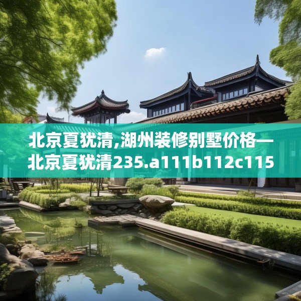 北京夏犹清,湖州装修别墅价格—北京夏犹清235.a111b112c115fgy.122jhhj