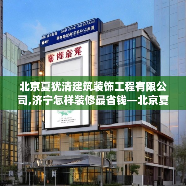 北京夏犹清建筑装饰工程有限公司,济宁怎样装修最省钱—北京夏犹清建筑装饰工程有限公司249.a125b126c129fgy.136fhsg