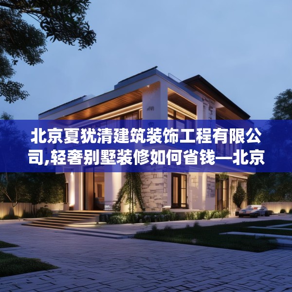 北京夏犹清建筑装饰工程有限公司,轻奢别墅装修如何省钱—北京夏犹清建筑装饰工程有限公司330.a206b207c210fgy.217dsfds
