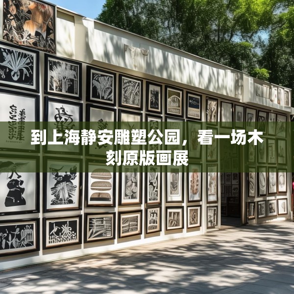 到上海静安雕塑公园，看一场木刻原版画展