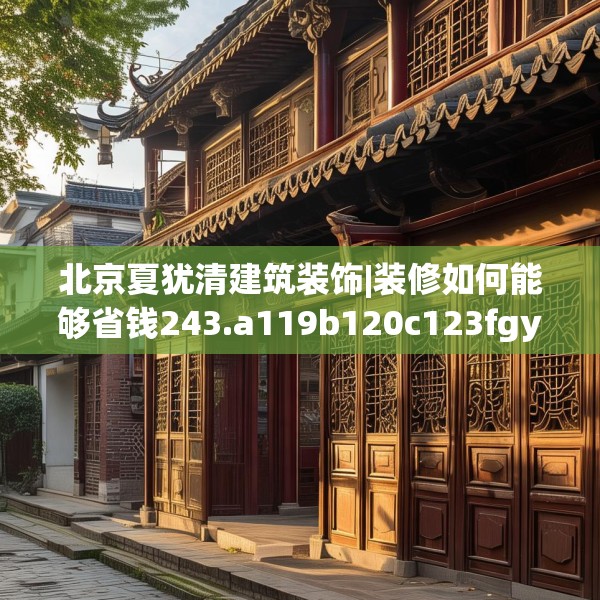 北京夏犹清建筑装饰|装修如何能够省钱243.a119b120c123fgy.130fghfd