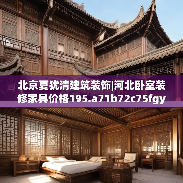 北京夏犹清建筑装饰|河北卧室装修家具价格195.a71b72c75fgy.82fhsg