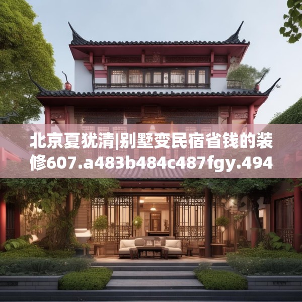 北京夏犹清|别墅变民宿省钱的装修607.a483b484c487fgy.494poiy