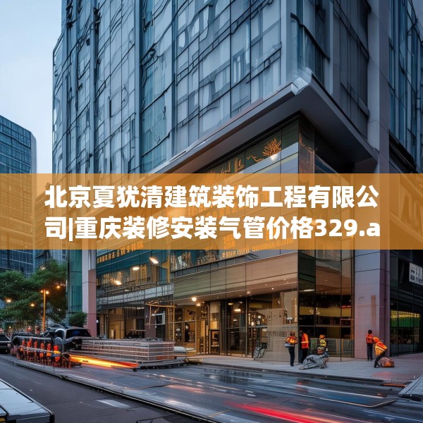 北京夏犹清建筑装饰工程有限公司|重庆装修安装气管价格329.a205b206c209fgy.216fds