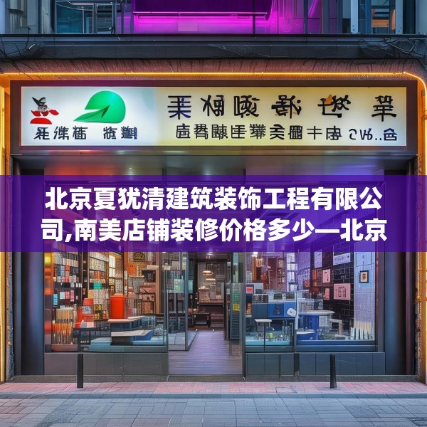 北京夏犹清建筑装饰工程有限公司,南美店铺装修价格多少—北京夏犹清建筑装饰工程有限公司335.a211b212c215fgy.222cvcx