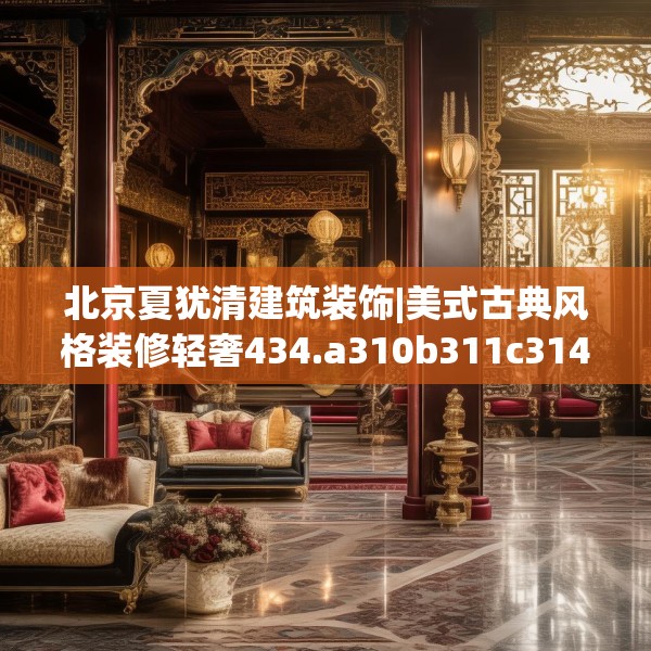 北京夏犹清建筑装饰|美式古典风格装修轻奢434.a310b311c314fgy.32176667