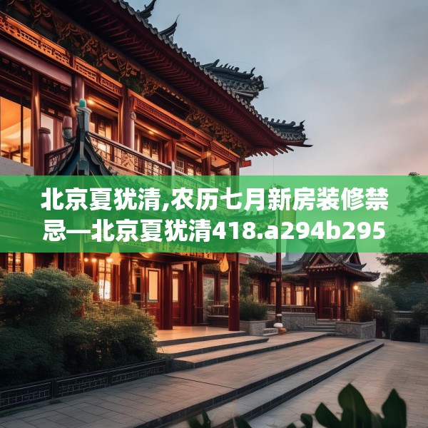 北京夏犹清,农历七月新房装修禁忌—北京夏犹清418.a294b295c298fgy.305htyj