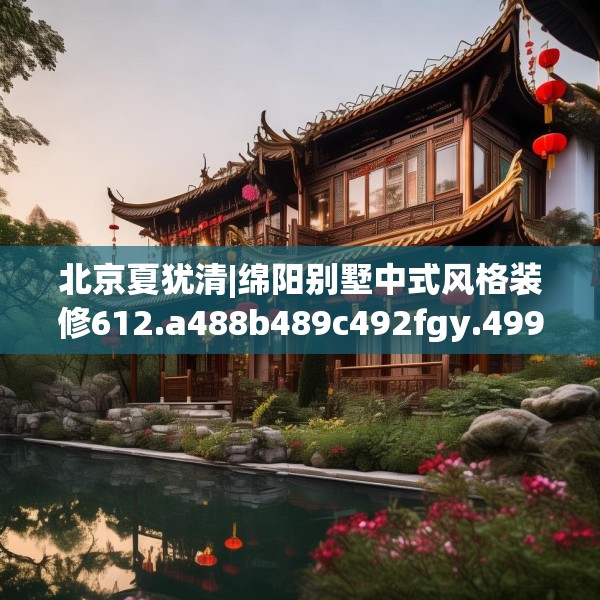 北京夏犹清|绵阳别墅中式风格装修612.a488b489c492fgy.499nbn