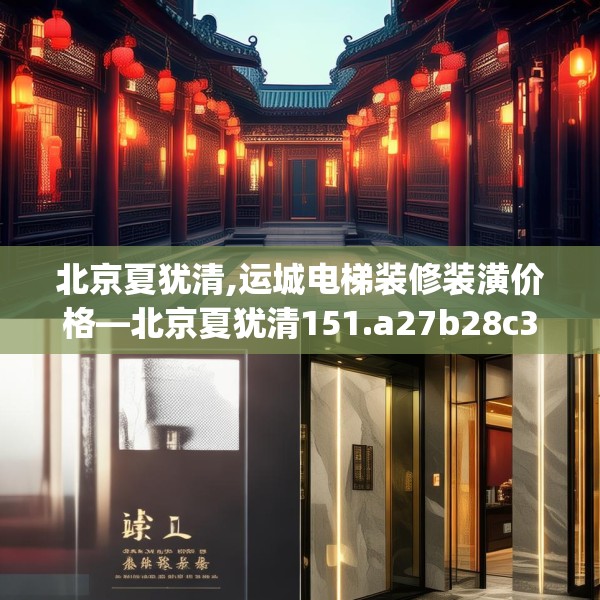北京夏犹清,运城电梯装修装潢价格—北京夏犹清151.a27b28c31fgy.38fdsfds