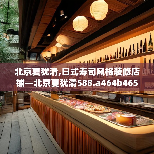 北京夏犹清,日式寿司风格装修店铺—北京夏犹清588.a464b465c468fgy.475lkjl