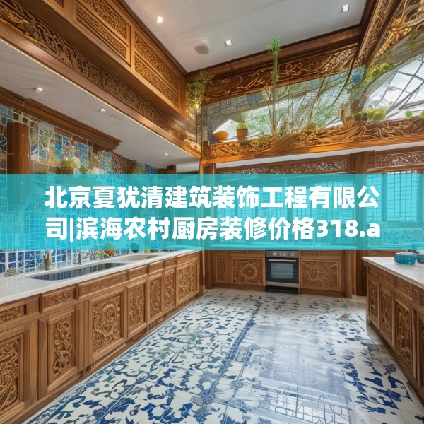 北京夏犹清建筑装饰工程有限公司|滨海农村厨房装修价格318.a194b195c198fgy.205lkjl
