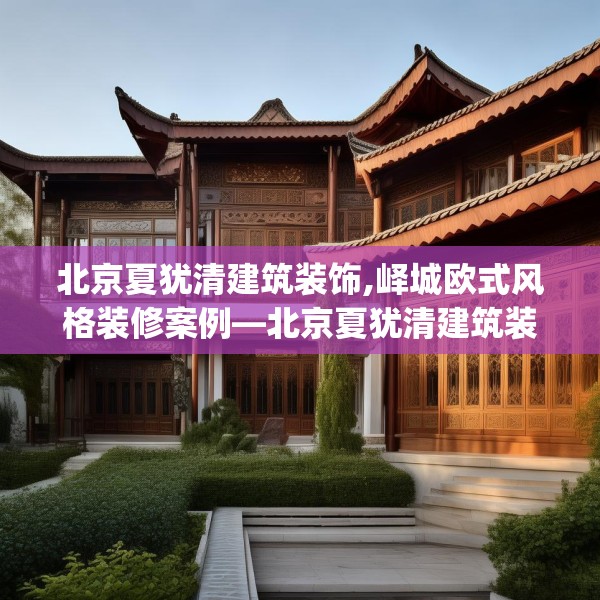 北京夏犹清建筑装饰,峄城欧式风格装修案例—北京夏犹清建筑装饰349.a225b226c229fgy.236fdsfds