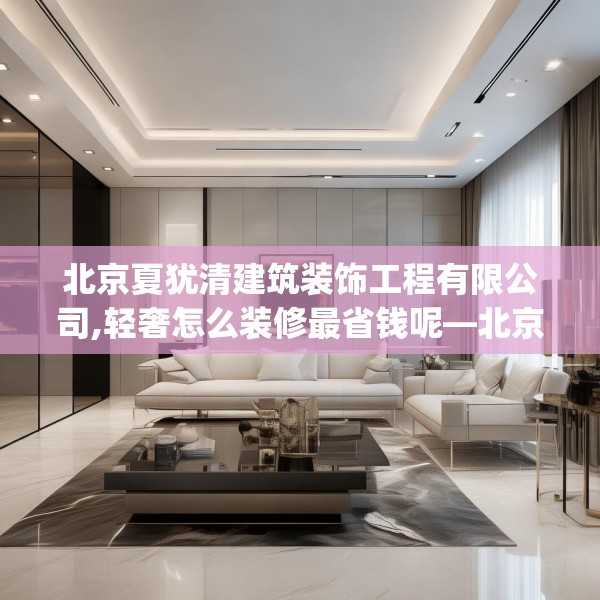 北京夏犹清建筑装饰工程有限公司,轻奢怎么装修最省钱呢—北京夏犹清建筑装饰工程有限公司473.a349b350c353fgy.360fds