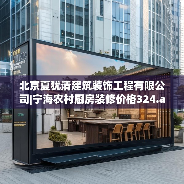 北京夏犹清建筑装饰工程有限公司|宁海农村厨房装修价格324.a200b201c204fgy.211nbn